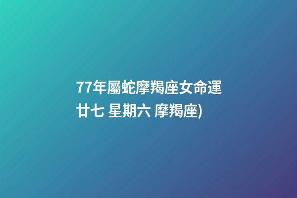77年屬蛇摩羯座女命運(2018年1月13日農歷二零一七年 冬月(大)廿七 星期六 摩羯座)-第1張-觀點-玄機派